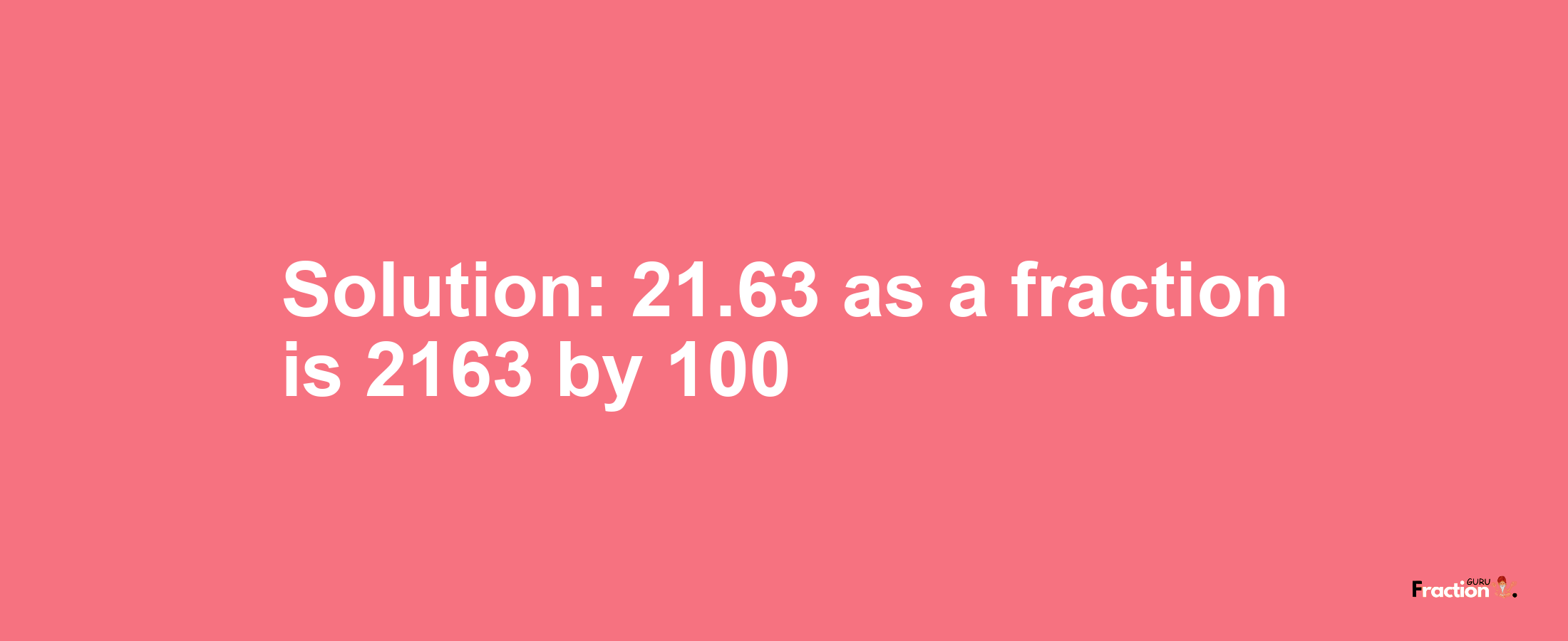 Solution:21.63 as a fraction is 2163/100